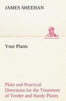 Your Plants Plain and Practical Directions for the Treatment of Tender and Hardy Plants in the House and in the Garden 3849148599 Book Cover
