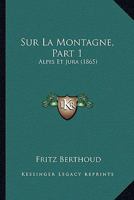 Sur La Montagne, Part 1: Alpes Et Jura (1865) 1166773612 Book Cover
