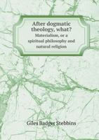 After Dogmatic Theology, What?: Materialism, Or A Spiritual Philosophy & Natural Religion... 1021527238 Book Cover