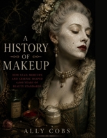 A History of Makeup: How Lead, Mercury, and Arsenic Shaped 6,000 Years of Beauty Standards B0HHPJV2CH Book Cover