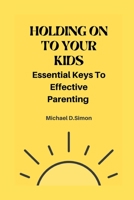 Holding on to Your Kids: Essential Keys to Effective Parenting B0BB61Z43V Book Cover