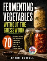 Fermenting Vegetables Without the Guesswork: 70 Beginner Recipes for Crisp Pickles, Sauerkraut and Kimchi with Salt Ratios and Timing Charts B0HGT9RSFK Book Cover