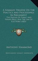 A Summary Treatise On The Practice And Proceedings In Parliament: The Passing Of Public And Private Bills, And The Law Of Elections 1240084870 Book Cover