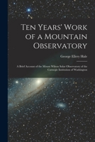 Ten Years' Work Of A Mountain Observatory: A Brief Account Of The Mount Wilson Solar Observatory Of The Carnegie Institution Of Washington 0548894019 Book Cover