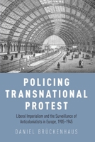 Policing Transnational Protest: Liberal Imperialism and the Surveillance of Anticolonialists in Europe, 1905-1945 0197532675 Book Cover