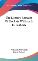 The Literary Remains of the Late William B. O. Peabody 0548403392 Book Cover