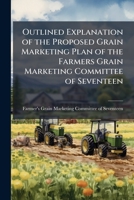 Outlined explanation of the proposed grain marketing plan of the Farmers Grain Marketing Committee of Seventeen 1172590141 Book Cover