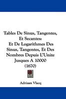 Tables De Sinus, Tangentes, Et Secantes: Et De Logarithmes Des Sinus, Tangentes, Et Des Nombres Depuis L'Unite Jusques A 10000 (1670) 1104474395 Book Cover