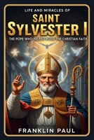 Life and miracles of saint Sylvester I: The Pope who helped build the Christian faith B0G38YPLP9 Book Cover