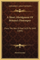 A Short Abridgment Of Britane's Distemper: From The Year Of God 1639 To 1649 1436749735 Book Cover