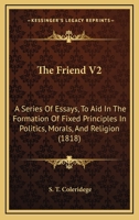 The Friend V2: A Series Of Essays, To Aid In The Formation Of Fixed Principles In Politics, Morals, And Religion 1165116219 Book Cover