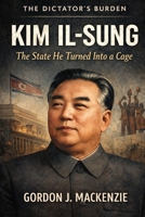 Kim Il-sung: The State He Turned Into a Cage (The Dictator’s Burden) B0G82ZJWXX Book Cover