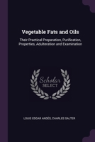 Vegetable Fats and Oils: Their Practical Preparation, Purification, Properties, Adulteration and Examination 1377504476 Book Cover