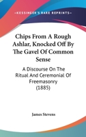 Chips From A Rough Ashlar, Knocked Off By The Gavel Of Common Sense: A Discourse On The Ritual And Ceremonial Of Freemasonry 1436804469 Book Cover