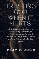 TRUSTING GOD WHEN IT HURTS: A Christian guide to surviving spiritual silence, unanswered prayers, and emotional pain with unshakable faith B0GH2BSL81 Book Cover