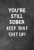 You're Still Sober Keep That Shit Up: Blank Lined Notebook Snarky Sarcastic Gag Gift 1706563485 Book Cover