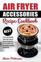 Air Fryer Accessories Recipe Cookbook: Best Fresh and Healthy Ideas with Easy to Follow Recipes to Air Fry, Bake, Grill and Roast, Cooking Everything (Best Air Frying) (Volume 1) 1722983612 Book Cover