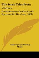 The Seven Cries from Calvary; Or, Meditations on Our Lord's Speeches on the Cross 1165596490 Book Cover
