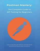 Postman Mastery: The Complete Guide to API Testing for Beginners: Learn to test APIs with Postman with Real-World Scenarios and Step-by-Step Instructions B0DTQ5WXD1 Book Cover