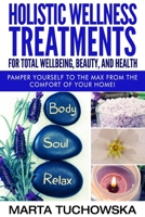 Holistic Wellness Treatments for Total Wellbeing, Beauty, and Health: Pamper Yourself to the Max from the Comfort of Your Home 1522807349 Book Cover