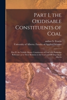 Part I, the Oxidisable Constituents of Coal; Part II, the Volatile Matter Constituents of Coal With Particular Reference as to Their Relation to the Coal and Oil Deposits in Alberta 1014692695 Book Cover