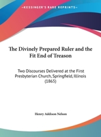 The Divinely Prepared Ruler And The Fit End Of Treason: Two Discourses Delivered At The First Presbyterian Church, Springfield, Illinois 1014740614 Book Cover