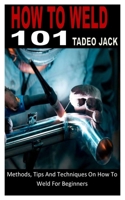 HOW TO WELD 101: Methods, Tips And Techniques On How To Weld For Beginners B0B92NVLWR Book Cover