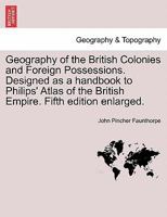 Geography of the British Colonies and Foreign Possessions. Designed as a handbook to Philips' Atlas of the British Empire. Fifth edition enlarged. 1240906765 Book Cover