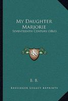 My Daughter Marjorie: Seventeenth Century 1164913522 Book Cover