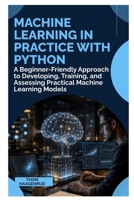 Machine Learning in Practice with Python: A Beginner-Friendly Approach to Developing, Training, and Assessing Practical Machine Learning Models B0HF7J1CGR Book Cover