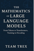 The Mathematics of Large Language Models: From Tokens to Transformers, Training to Decoding B0GQQ5KYLF Book Cover
