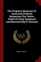 The Prophetic Blessings Of Jacob And Of Moses Respecting The Twelve Tribes Of Israel, Explained And Illustrated [by R. Renney] 1376279312 Book Cover