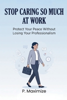 Stop Caring So Much at Work: Protect Your Peace Without Losing Your Professionalism B0H93YQV6H Book Cover