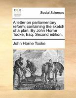 A letter on parliamentary reform; containing the sketch of a plan. By John Horne Tooke, Esq. Second edition. 1170819826 Book Cover