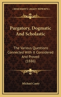 Purgatory, Dogmatic And Scholastic: The Various Questions Connected With It Considered And Proved 1177567326 Book Cover