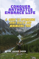 Conquer Arthritis, Embrace Life: A Guide to Optimizing Joint Health and Minimizing Pain B0C9SH2N7R Book Cover
