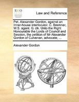 Pet. Alexander Gordon, against an Inner-house interlocutor. C. Bremner, W.S. agent. G. clk. Unto the Right Honourable the Lords of Council and ... Alexander Gordon of Culvenan, advocate; ... 1170842925 Book Cover