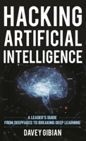 Hacking Artificial Intelligence: A Leader's Guide from Deepfakes to Breaking Deep Learning 1538155087 Book Cover