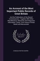 An Account of the Most Important Public Records of Great Britain: And the Publications of the Record Commissioners, Together with Other Miscellaneous, Historical, and Antiquarian Information. Comp. fr 1340995557 Book Cover