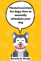 Mental Exercise for dogs: Ways to mentally stimulate your dog B0BTX32QPW Book Cover