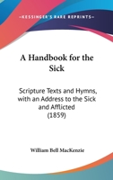 A Handbook For The Sick: Scripture Texts And Hymns, With An Address To The Sick And Afflicted 1164529781 Book Cover