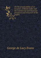 On the Practicability of an Invasion of British India: And the Commercial and Financial Prospects and Resources of the Empire 1016808569 Book Cover