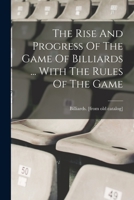 The Rise And Progress Of The Game Of Billiards ... With The Rules Of The Game 1017761612 Book Cover