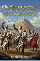 The Shattered Cross: The Rise, Fall and Undying Legacy of the Knights Templars 1968950028 Book Cover