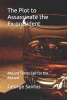 The Plot to Assassinate the Ex-president: Absurd Times Call for the Absurd B0C6W5ZZBQ Book Cover