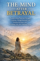THE MIND AFTER BETRAYAL: Transforming Pain into Strength: A Journey Through Betrayal, Loss, Healing the Heart, and Rebuilding Trust After Emotional Trauma. B0GW2QHH8G Book Cover