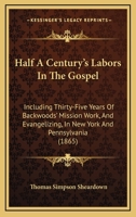 Half A Century's Labors In The Gospel: Including Thirty-Five Years Of Backwoods' Mission Work, And Evangelizing, In New York And Pennsylvania 1167008774 Book Cover