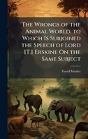 The Wrongs of the Animal World. to Which Is Subjoined the Speech of Lord [T.] Erskine On the Same Subject 1023756781 Book Cover