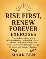 Rise First, Renew Forever Exercises: Practical Activities And A Faith Awakening To Heal The Heart, Silence The Chaos Within, And Build Unshakable Strength Through Seripture And Creative Practice B0FWBN1DZ8 Book Cover
