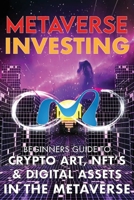 Metaverse Investing Beginners Guide To Crypto Art, NFT’s, & Digital Assets in the Metaverse: The Future of Cryptocurreny, Digital Art, (Non Fungible Token) and Blockchain Gaming 1915002060 Book Cover